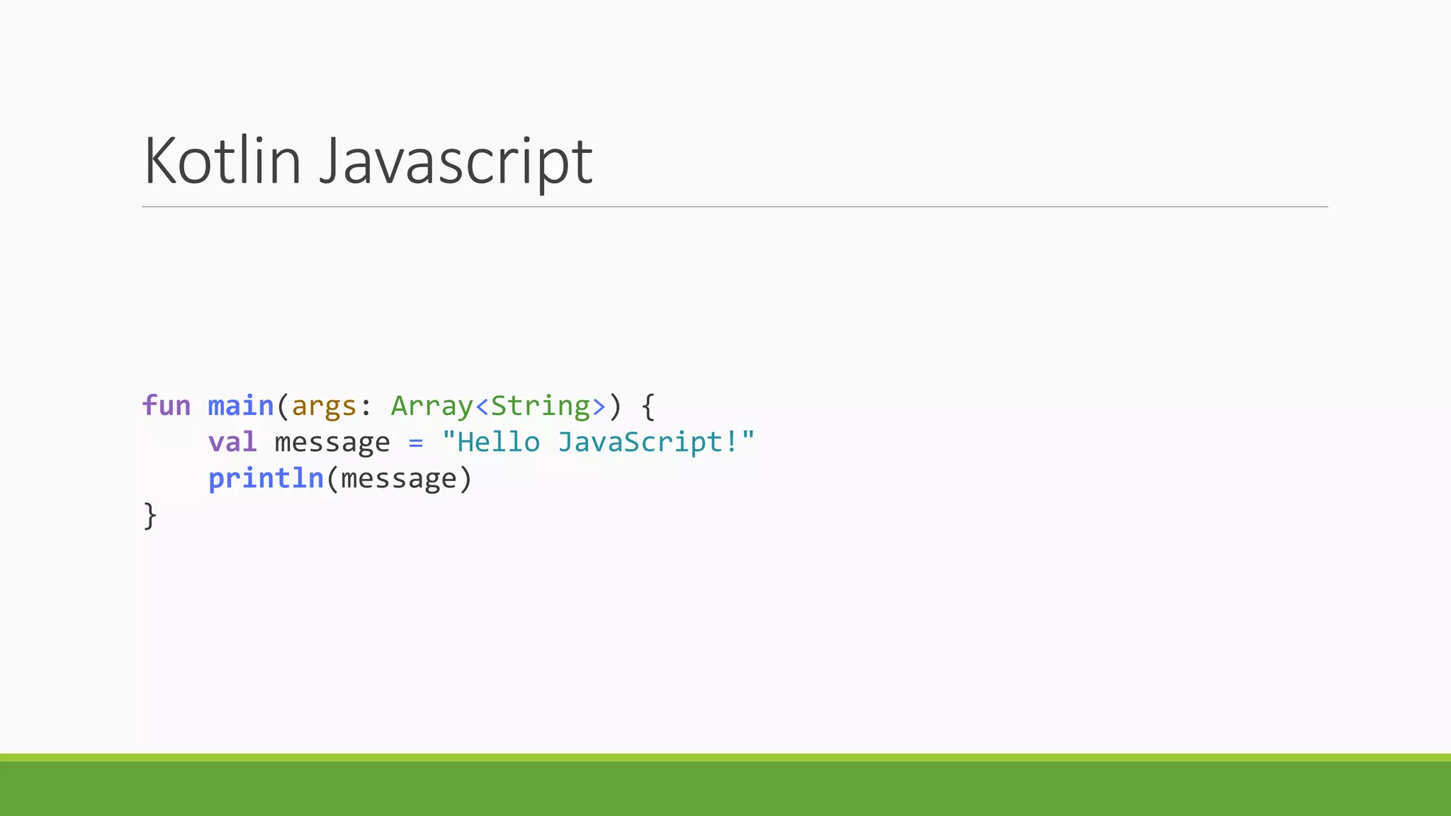 Kotlin Javascript
fun main(args: Array<String>) {
val message = "Hello JavaScript!"
println(message)
}
 