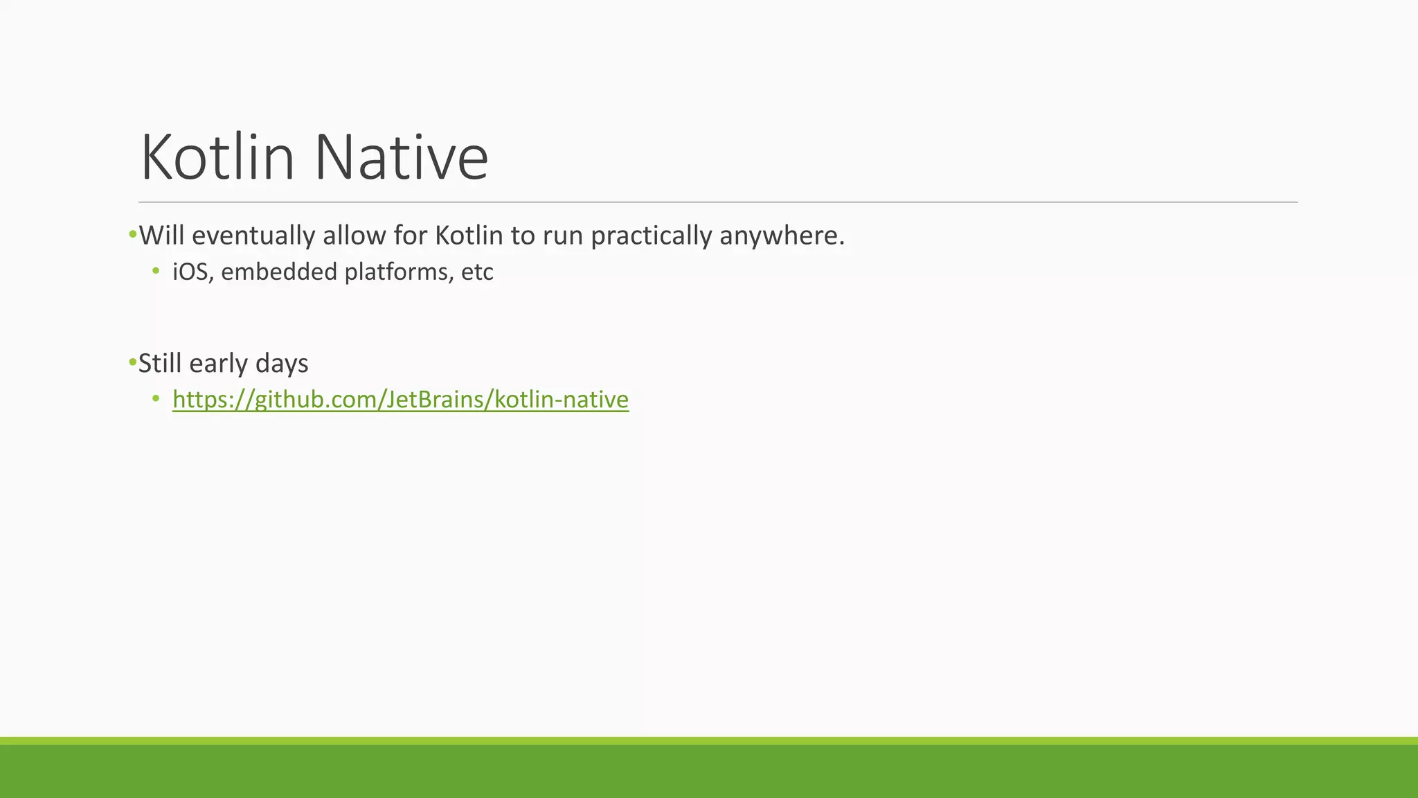 Kotlin Native
•Will eventually allow for Kotlin to run practically anywhere.
• iOS, embedded platforms, etc
•Still early days
• https://github.com/JetBrains/kotlin-native
 