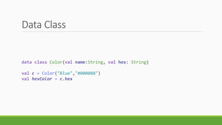 Data Class
data class Color(val name:String, val hex: String)
val c = Color("Blue","#000088")
val hexColor = c.hex
 