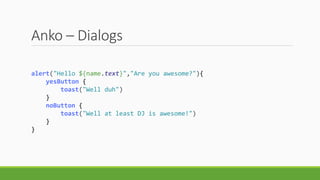 Anko – Dialogs
alert("Hello ${name.text}","Are you awesome?"){
yesButton {
toast("Well duh")
}
noButton {
toast("Well at least DJ is awesome!")
}
}
 