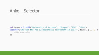 Anko – Selector
val teams = listOf("University of Arizona", "Oregon", "ASU", "UCLA")
selector("Who won the Pac 12 Basketball Tournament in 2017?", teams, { _, i ->
//Do something
})
 