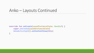 Anko – Layouts Continued
override fun onCreate(savedInstanceState: Bundle?) {
super.onCreate(savedInstanceState)
AnkoActivityUI().setContentView(this)
}
 
