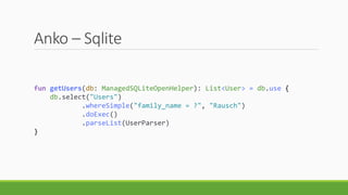 Anko – Sqlite
fun getUsers(db: ManagedSQLiteOpenHelper): List<User> = db.use {
db.select("Users")
.whereSimple("family_name = ?", "Rausch")
.doExec()
.parseList(UserParser)
}
 