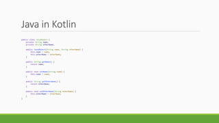 Java in Kotlin
public class JavaObject {
private String name;
private String otherName;
public JavaObject(String name, String otherName) {
this.name = name;
this.otherName = otherName;
}
public String getName() {
return name;
}
public void setName(String name) {
this.name = name;
}
public String getOtherName() {
return otherName;
}
public void setOtherName(String otherName) {
this.otherName = otherName;
}
}
 