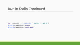 Java in Kotlin Continued
val javaObject = JavaObject("Hello", "World")
println(javaObject.name)
println(javaObject.otherName)
 