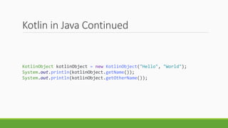 Kotlin in Java Continued
KotlinObject kotlinObject = new KotlinObject("Hello", "World");
System.out.println(kotlinObject.getName());
System.out.println(kotlinObject.getOtherName());
 