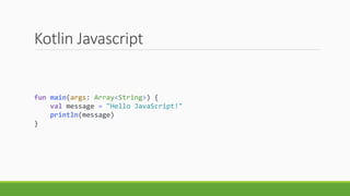 Kotlin Javascript
fun main(args: Array<String>) {
val message = "Hello JavaScript!"
println(message)
}
 