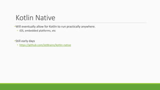 Kotlin Native
•Will eventually allow for Kotlin to run practically anywhere.
• iOS, embedded platforms, etc
•Still early days
• https://github.com/JetBrains/kotlin-native
 