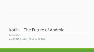 Kotlin – The Future of Android
DJ RAUSCH
ANDROID ENGINEER @ MOKRIYA
 