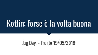 Kotlin: forse è la volta buona
Jug Day - Trento 19/05/2018
 