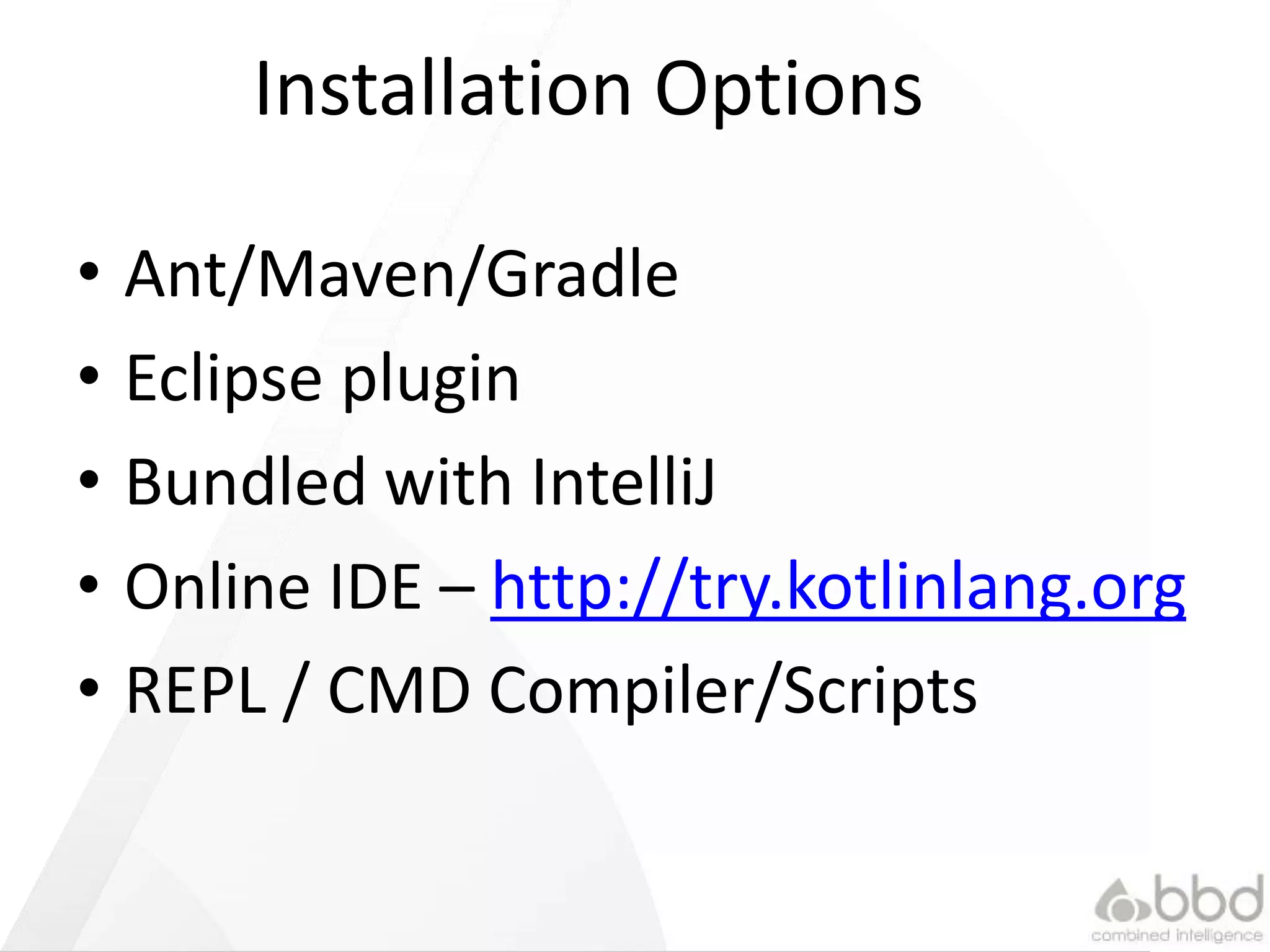 Installation Options
• Ant/Maven/Gradle
• Eclipse plugin
• Bundled with IntelliJ
• Online IDE – http://try.kotlinlang.org
• REPL / CMD Compiler/Scripts
 