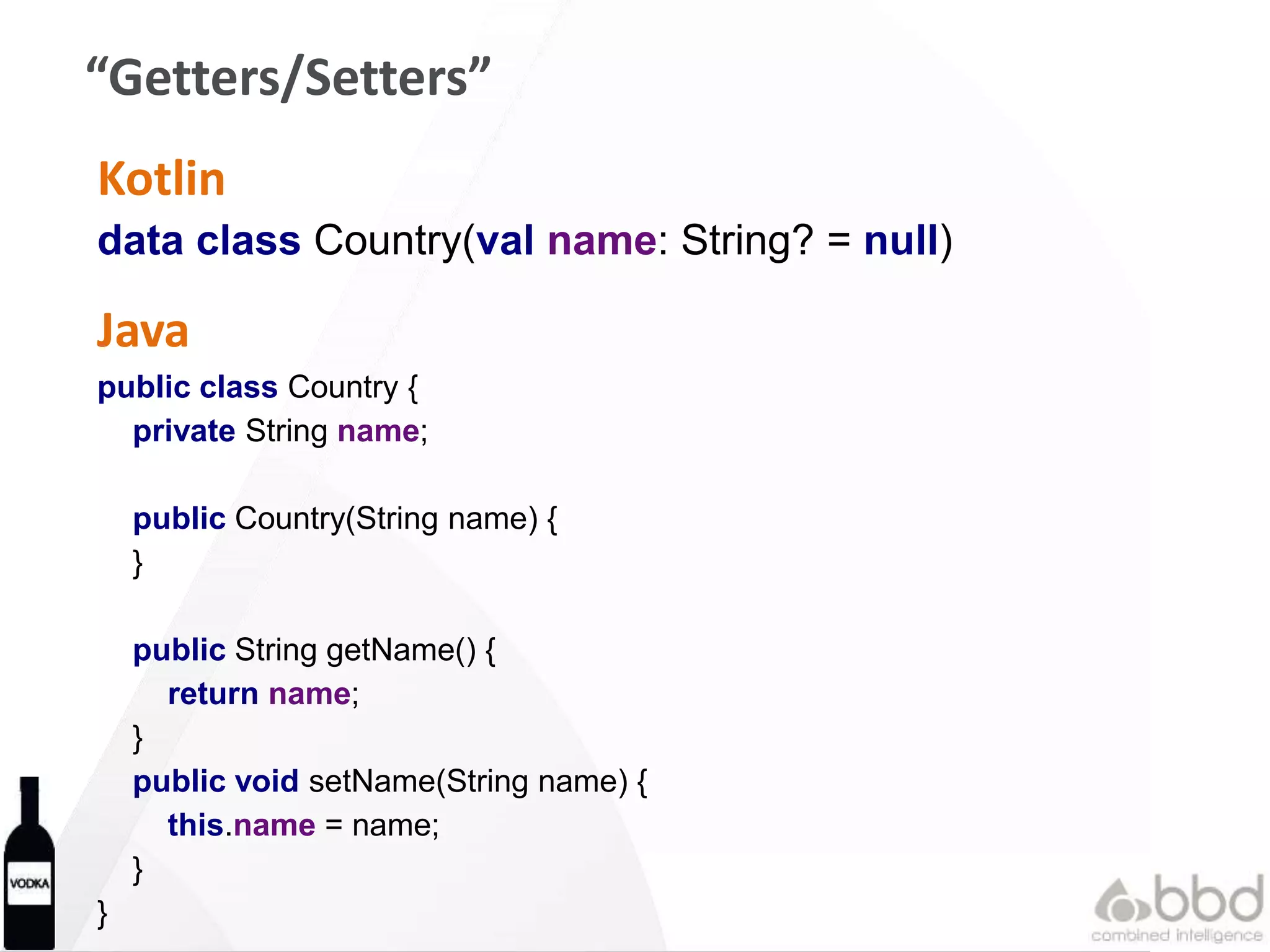 “Getters/Setters”
Kotlin
data class Country(val name: String? = null)
Java
public class Country {
private String name;
public Country(String name) {
}
public String getName() {
return name;
}
public void setName(String name) {
this.name = name;
}
}
 