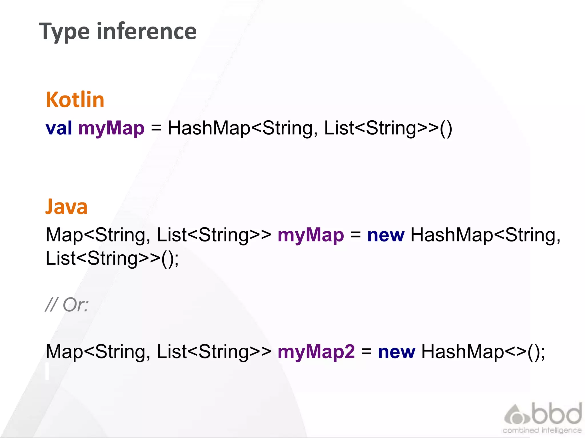 21
Type inference
Kotlin
val myMap = HashMap<String, List<String>>()
Java
Map<String, List<String>> myMap = new HashMap<String,
List<String>>();
// Or:
Map<String, List<String>> myMap2 = new HashMap<>();
 