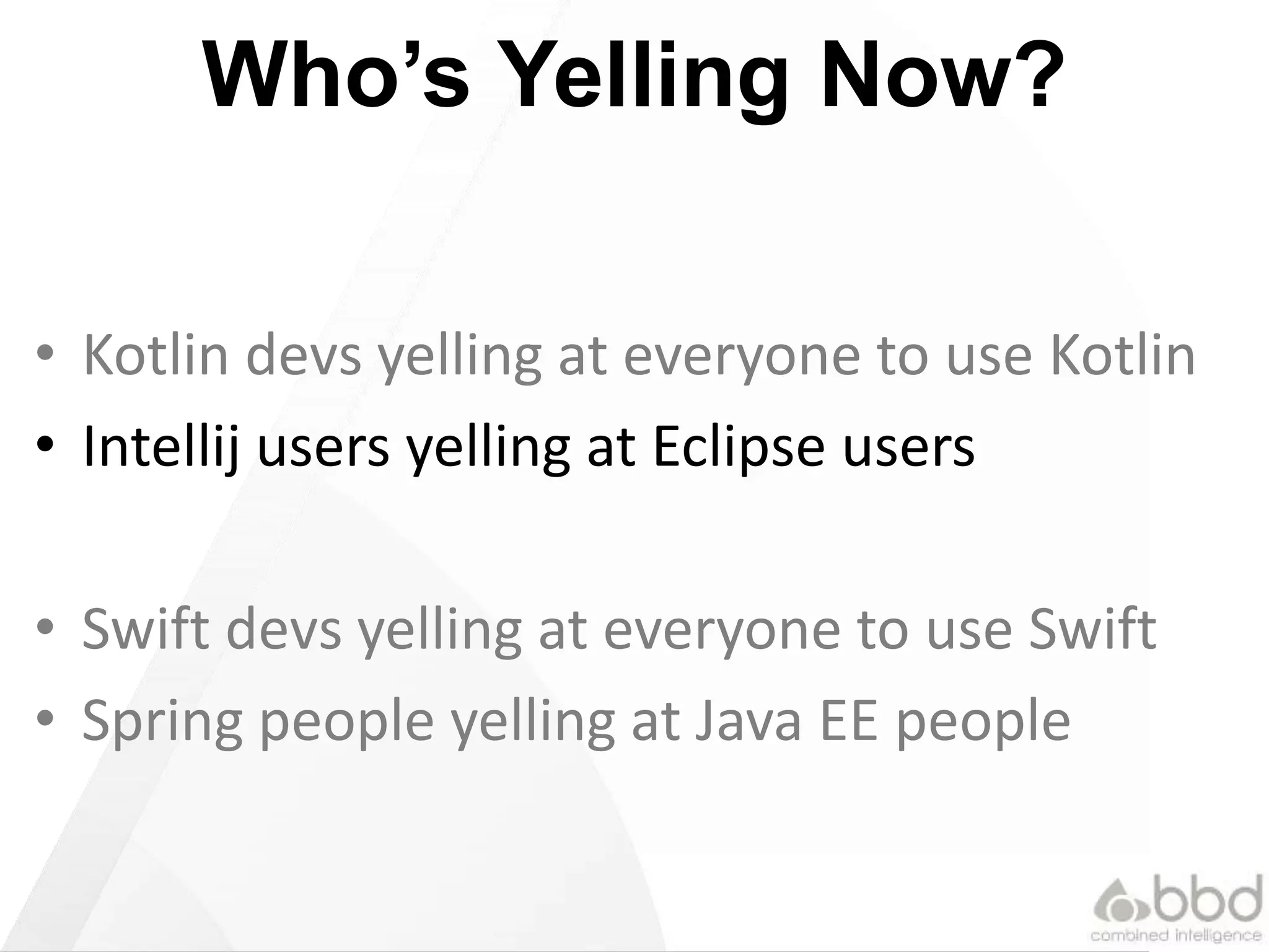 Who’s Yelling Now?
• Kotlin devs yelling at everyone to use Kotlin
• Intellij users yelling at Eclipse users
• Swift devs yelling at everyone to use Swift
• Spring people yelling at Java EE people
 