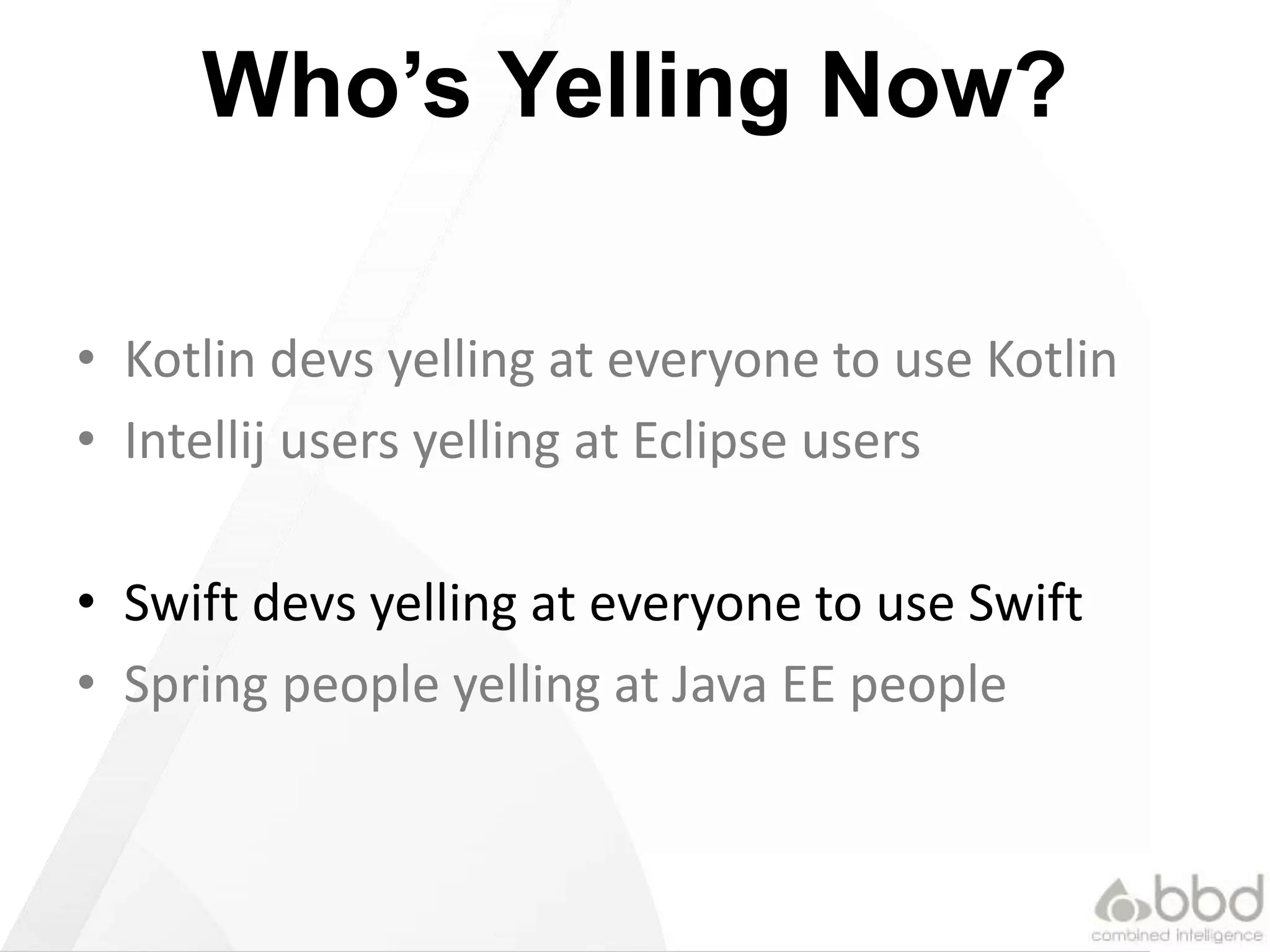 Who’s Yelling Now?
• Kotlin devs yelling at everyone to use Kotlin
• Intellij users yelling at Eclipse users
• Swift devs yelling at everyone to use Swift
• Spring people yelling at Java EE people
 