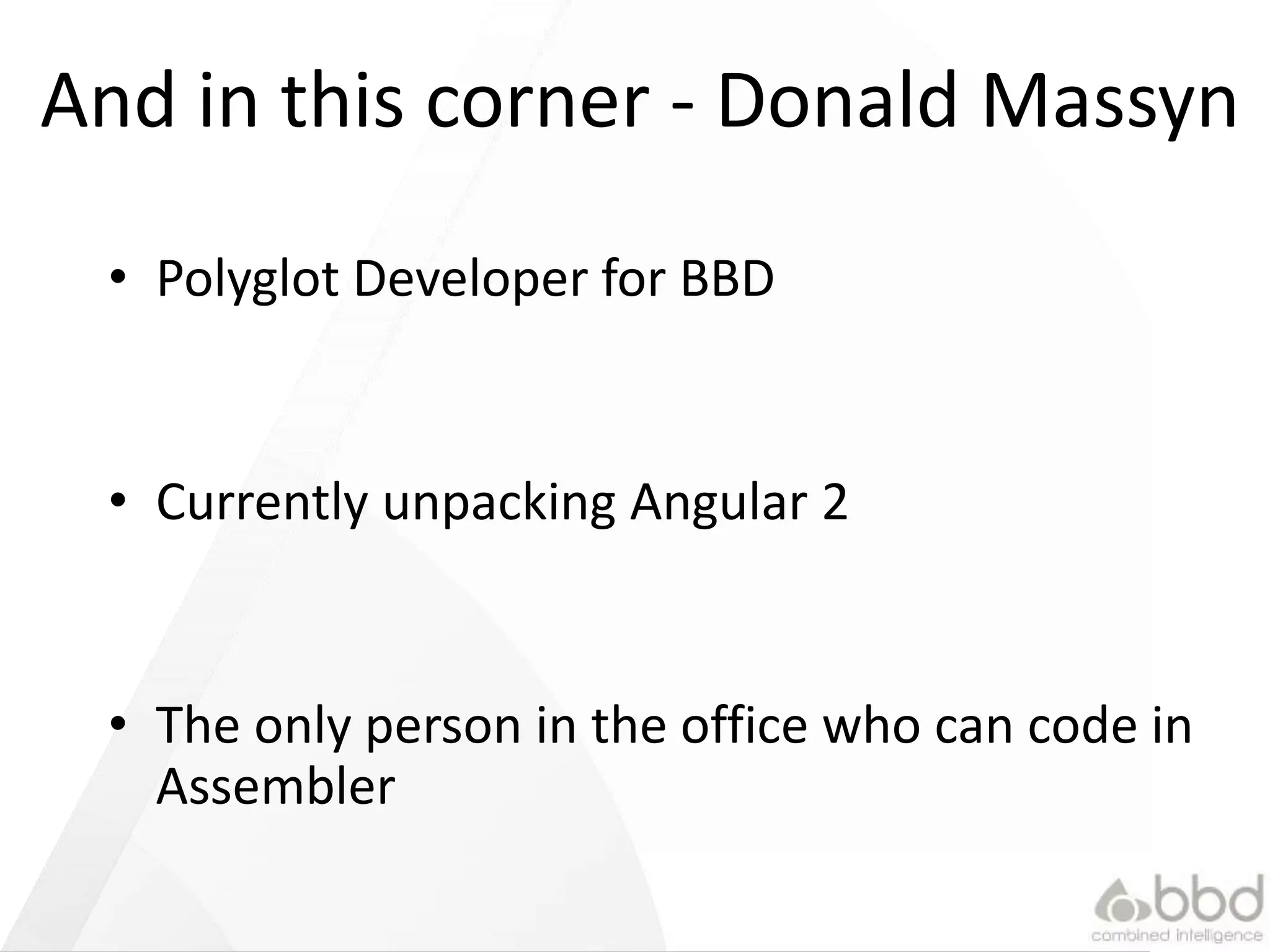 And in this corner - Donald Massyn
• Polyglot Developer for BBD
• Currently unpacking Angular 2
• The only person in the office who can code in
Assembler
 