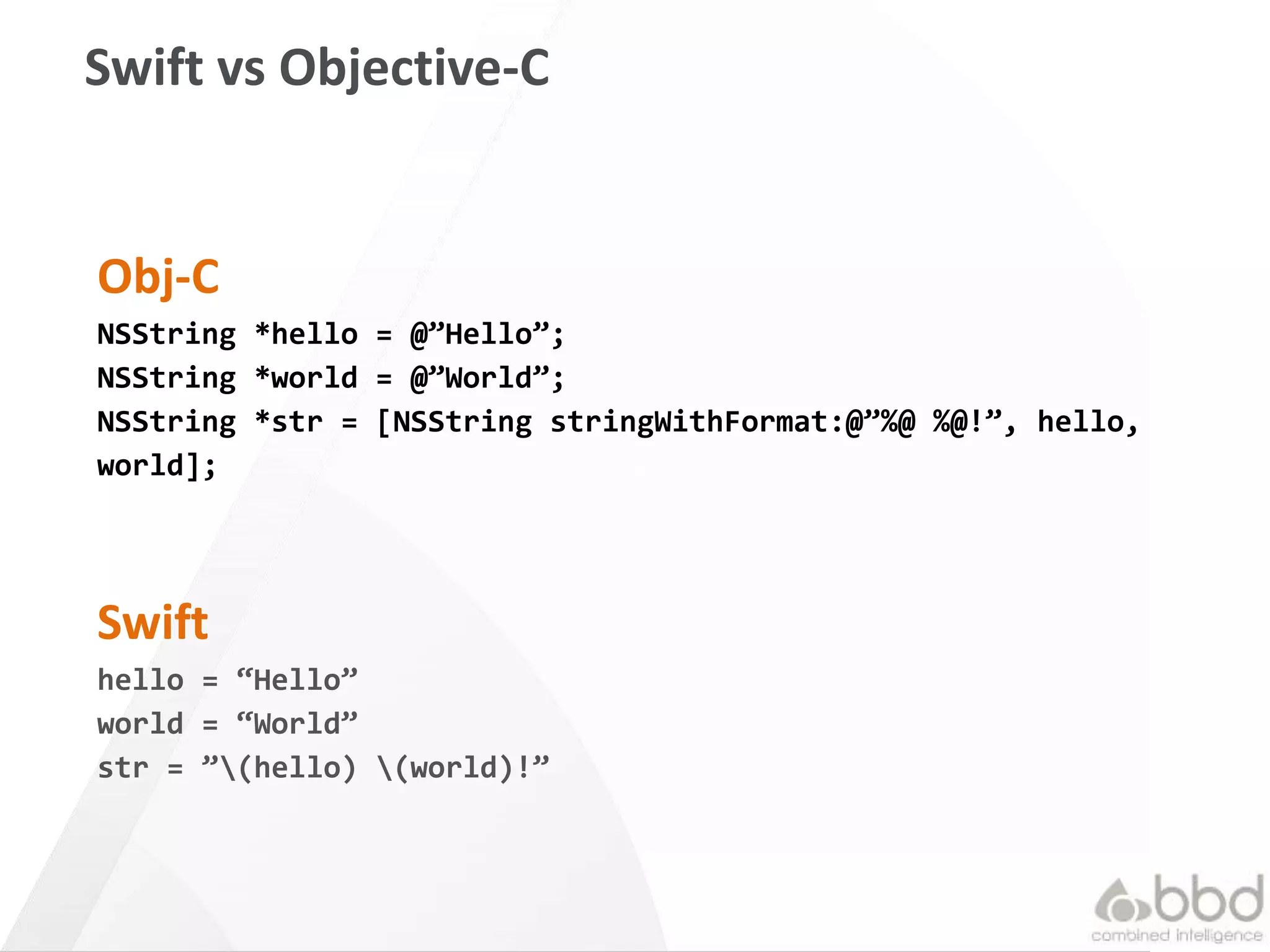 36
Swift vs Objective-C
Swift
hello = “Hello”
world = “World”
str = ”(hello) (world)!”
Obj-C
NSString *hello = @”Hello”;
NSString *world = @”World”;
NSString *str = [NSString stringWithFormat:@”%@ %@!”, hello,
world];
 