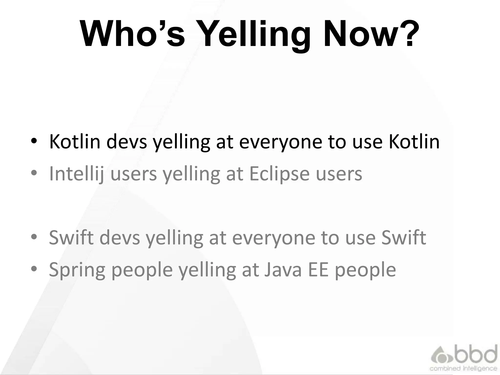 Who’s Yelling Now?
• Kotlin devs yelling at everyone to use Kotlin
• Intellij users yelling at Eclipse users
• Swift devs yelling at everyone to use Swift
• Spring people yelling at Java EE people
 