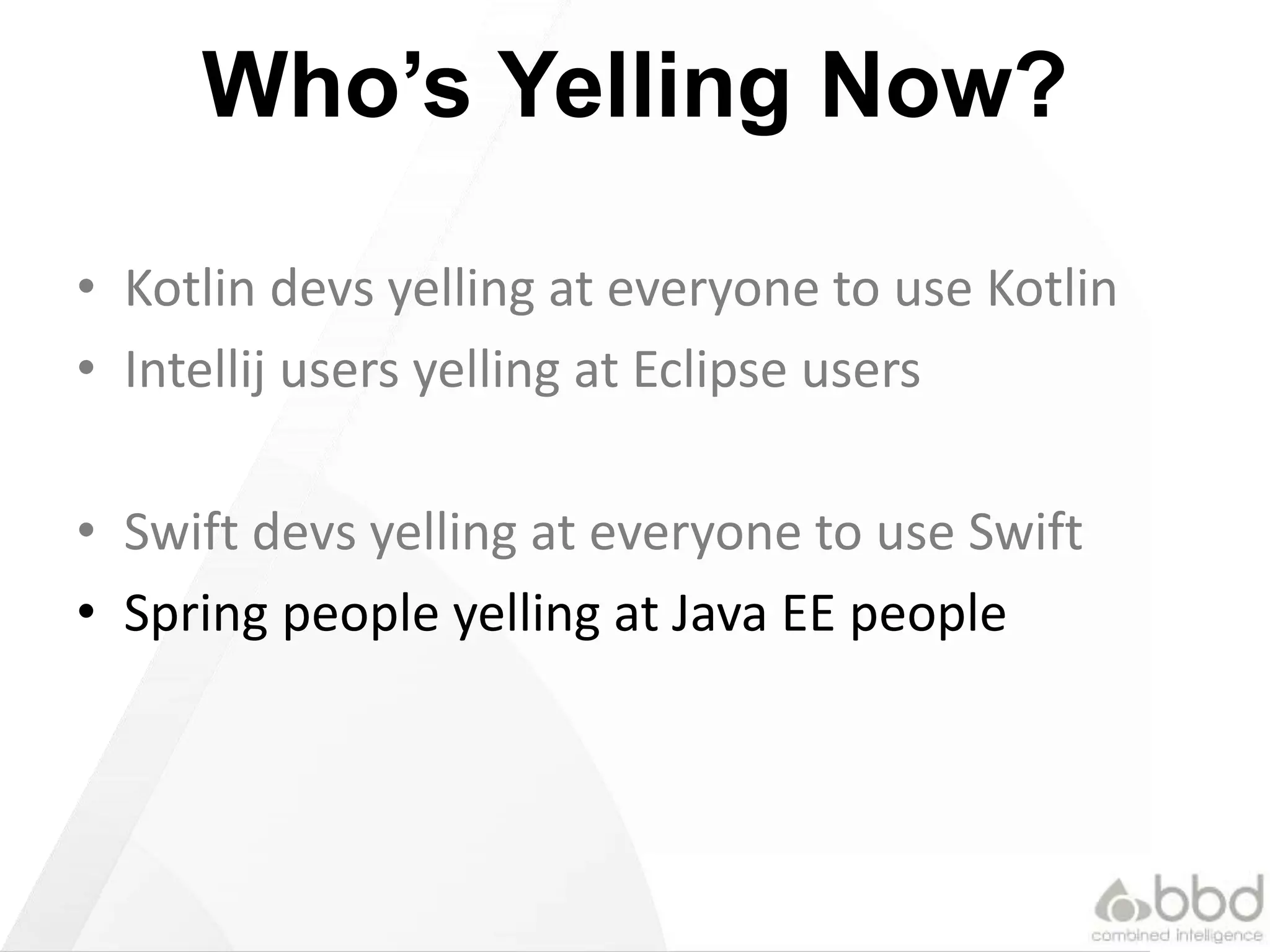 Who’s Yelling Now?
• Kotlin devs yelling at everyone to use Kotlin
• Intellij users yelling at Eclipse users
• Swift devs yelling at everyone to use Swift
• Spring people yelling at Java EE people
 