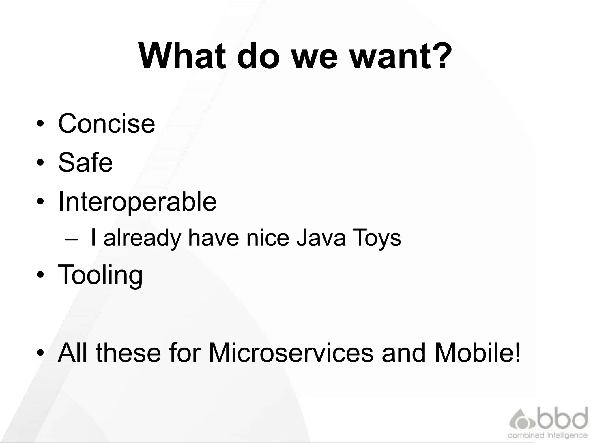 What do we want?
• Concise
• Safe
• Interoperable
– I already have nice Java Toys
• Tooling
• All these for Microservices and Mobile!
 