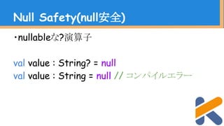 ・nullableな?演算子
val value : String? = null
val value : String = null // コンパイルエラー
Null Safety(null安全)
 