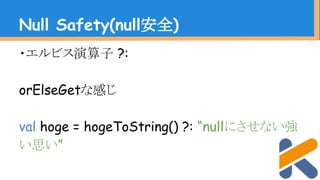 ・エルビス演算子 ?:
orElseGetな感じ
val hoge = hogeToString() ?: “nullにさせない強
い思い”
Null Safety(null安全)
 