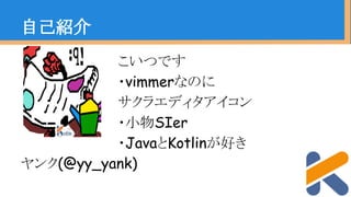 自己紹介
　　　　　　　　　　こいつです
　　　　　　　　　　・vimmerなのに
　　　　　　　　　　サクラエディタアイコン
　　　　　　　　　　・小物SIer
　　　　　　　　　　・JavaとKotlinが好き
ヤンク(@yy_yank)
 