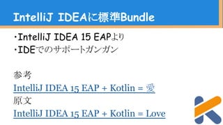 ・IntelliJ IDEA 15 EAPより
・IDEでのサポートガンガン
参考
IntelliJ IDEA 15 EAP + Kotlin = 愛
原文
IntelliJ IDEA 15 EAP + Kotlin = Love
IntelliJ IDEAに標準Bundle
 