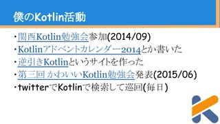 ・関西Kotlin勉強会参加(2014/09)
・Kotlinアドベントカレンダー2014とか書いた
・逆引きKotlinというサイトを作った
・第三回 かわいいKotlin勉強会発表(2015/06)
・twitterでKotlinで検索して巡回(毎日)
僕のKotlin活動
 