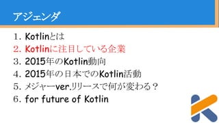 １．Kotlinとは
２．Kotlinに注目している企業
３．2015年のKotlin動向
４．2015年の日本でのKotlin活動
５．メジャーver.リリースで何が変わる？
６．for future of Kotlin
アジェンダ
 