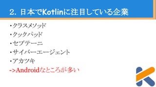 ・クラスメソッド
・クックパッド
・セプテーニ
・サイバーエージェント
・アカツキ
->Androidなところが多い
２．日本でKotlinに注目している企業
 