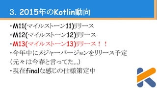 ・M11(マイルストーン11)リリース
・M12(マイルストーン12)リリース
・M13(マイルストーン13)リリース！！
・今年中にメジャーバージョンをリリース予定
（元々は今春と言ってた…）
・現在finalな感じの仕様策定中
３．2015年のKotlin動向
 
