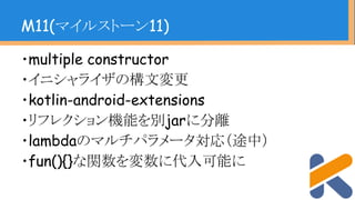 ・multiple constructor
・イニシャライザの構文変更
・kotlin-android-extensions
・リフレクション機能を別jarに分離
・lambdaのマルチパラメータ対応（途中）
・fun(){}な関数を変数に代入可能に
M11(マイルストーン11)
 