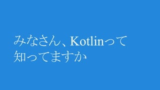 みなさん、Kotlinって
知ってますか
 
