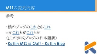参考
・僕のブログのこれとかこれ
とかこれとかこれとか
（↓この公式ブログの日本語訳）
・Kotlin M11 is Out! - Kotlin Blog
M11の変更内容
 
