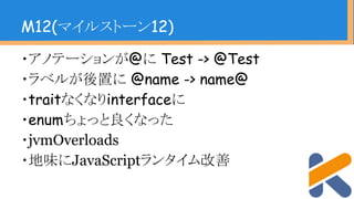 ・アノテーションが@に Test -> @Test
・ラベルが後置に @name -> name@
・traitなくなりinterfaceに
・enumちょっと良くなった
・jvmOverloads
・地味にJavaScriptランタイム改善
M12(マイルストーン12)
 