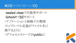 ・sealed classで代数型サポート
・lateinitでDIサポート
・アノテーションと修飾子の整理
・トップレベル定義がファイル名に
属するように
・デフォルトスコープがpublicに
M13(マイルストーン13)
 