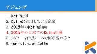 １．Kotlinとは
２．Kotlinに注目している企業
３．2015年のKotlin動向
４．2015年の日本でのKotlin活動
５．メジャーver.リリースで何が変わる？
６．for future of Kotlin
アジェンダ
 