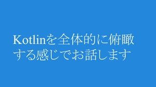 Kotlinを全体的に俯瞰
する感じでお話します
 