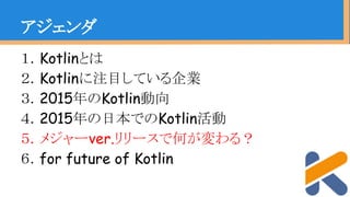 １．Kotlinとは
２．Kotlinに注目している企業
３．2015年のKotlin動向
４．2015年の日本でのKotlin活動
５．メジャーver.リリースで何が変わる？
６．for future of Kotlin
アジェンダ
 