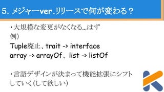 ・大規模な変更がなくなる…はず
例）
Tuple廃止、trait -> interface
array -> arrayOf、 list -> listOf
・言語デザインが決まって機能拡張にシフト
していく（して欲しい）
５．メジャーver.リリースで何が変わる？
 