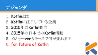 １．Kotlinとは
２．Kotlinに注目している企業
３．2015年のKotlin動向
４．2015年の日本でのKotlin活動
５．メジャーver.リリースで何が変わる？
６．for future of Kotlin
アジェンダ
 