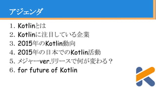１．Kotlinとは
２．Kotlinに注目している企業
３．2015年のKotlin動向
４．2015年の日本でのKotlin活動
５．メジャーver.リリースで何が変わる？
６．for future of Kotlin
アジェンダ
 