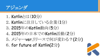 １．Kotlinとは（10分）
２．Kotlinに注目している企業（1分）
３．2015年のKotlin動向（5分）
４．2015年の日本でのKotlin活動（2分）
５．メジャーver.リリースで何が変わる？(2分)
６．for future of Kotlin(2分)
アジェンダ
 