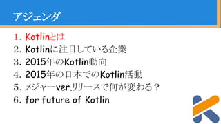 １．Kotlinとは
２．Kotlinに注目している企業
３．2015年のKotlin動向
４．2015年の日本でのKotlin活動
５．メジャーver.リリースで何が変わる？
６．for future of Kotlin
アジェンダ
 