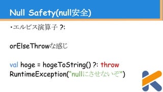 ・エルビス演算子 ?:
orElseThrowな感じ
val hoge = hogeToString() ?: throw
RuntimeException(“nullにさせないぞ”)
Null Safety(null安全)
 