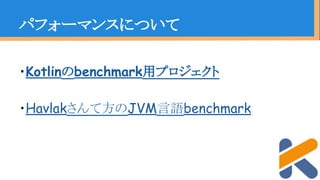 パフォーマンスについて
・Kotlinのbenchmark用プロジェクト
・Havlakさんて方のJVM言語benchmark
 