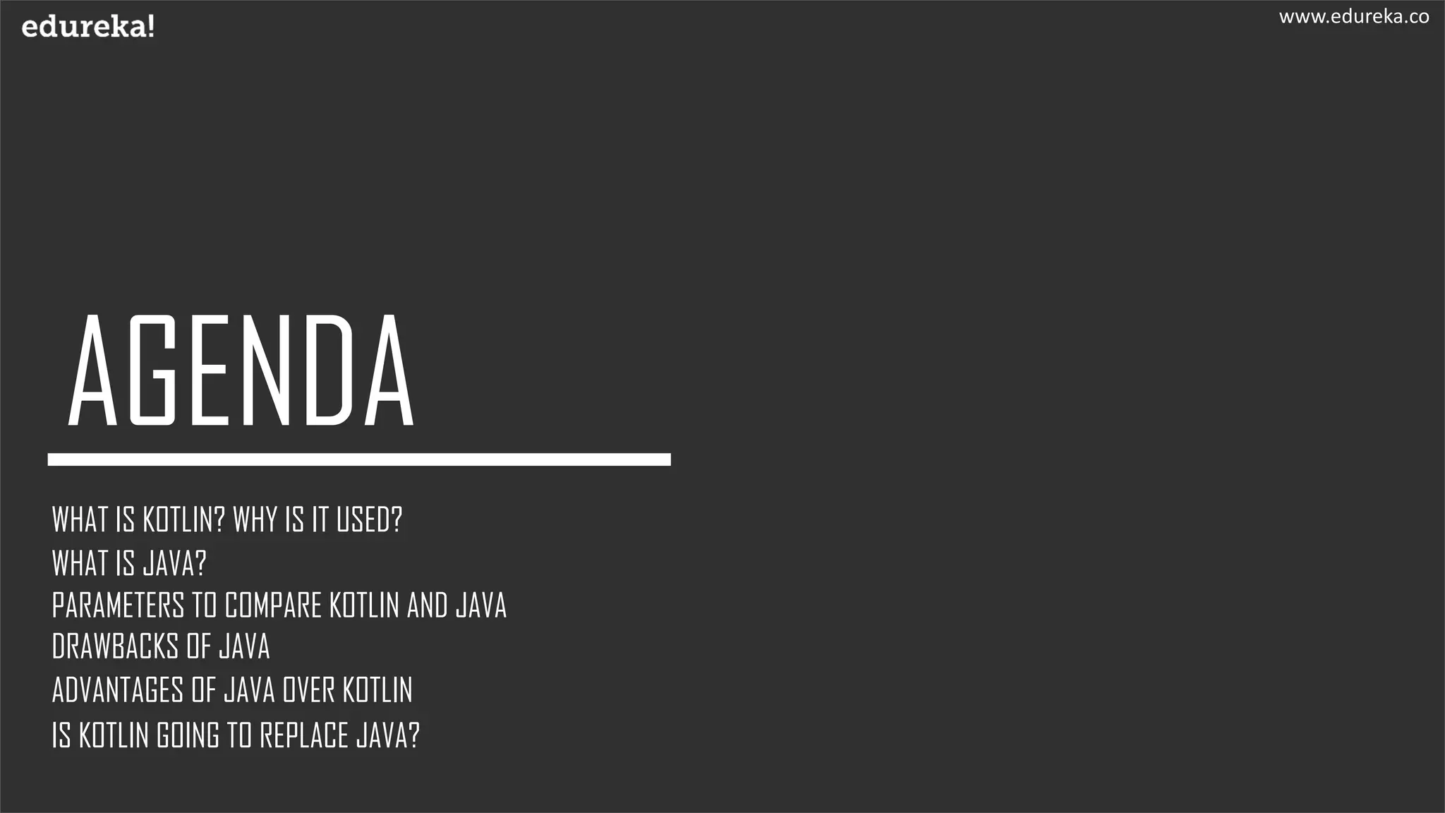 WHAT IS KOTLIN? WHY IS IT USED?
WHAT IS JAVA?
PARAMETERS TO COMPARE KOTLIN AND JAVA
ADVANTAGES OF JAVA OVER KOTLIN
DRAWBACKS OF JAVA
IS KOTLIN GOING TO REPLACE JAVA?
www.edureka.co
 