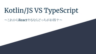 Kotlin/JS VS TypeScript
〜これからReactやるならどっちがお得？〜
 