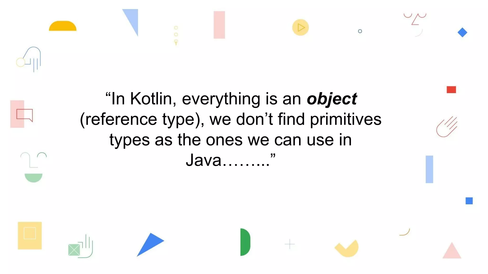 “In Kotlin, everything is an object
(reference type), we don’t find primitives
types as the ones we can use in
Java……...”
 